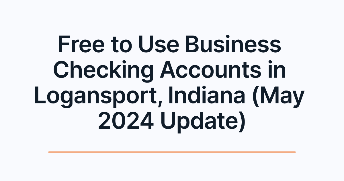 Free to Use Business Checking Accounts in Logansport, Indiana (May 2024 Update)